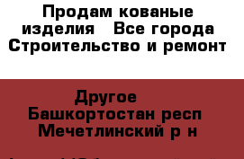 Продам кованые изделия - Все города Строительство и ремонт » Другое   . Башкортостан респ.,Мечетлинский р-н